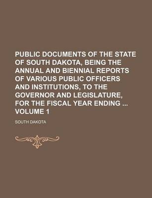 Book cover for Public Documents of the State of South Dakota, Being the Annual and Biennial Reports of Various Public Officers and Institutions, to the Governor and Legislature, for the Fiscal Year Ending Volume 1