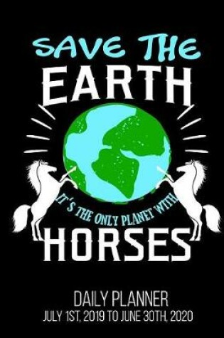 Cover of Save The Earth It's The Only Planet With Horses Daily Planner July 1st, 2019 to June 30th, 2020