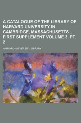 Cover of A Catalogue of the Library of Harvard University in Cambridge, Massachusetts First Supplement Volume 3, PT. 2