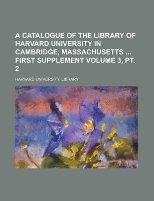 Book cover for A Catalogue of the Library of Harvard University in Cambridge, Massachusetts First Supplement Volume 3, PT. 2