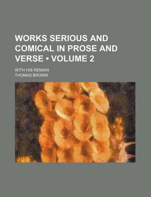 Book cover for Works Serious and Comical in Prose and Verse (Volume 2); With His Remain