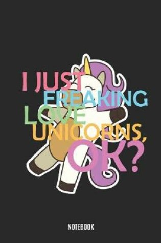 Cover of I Just Freaking Love Unicorns, Ok? Notebook