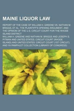 Cover of Maine Liquor Law; Report of the Case of William H. Greene vs. Nathan M. Briggs, et al. the Plaintiff's Opening Argument, and the Opinion of the U.S. Circuit Court for the Rhode Island District