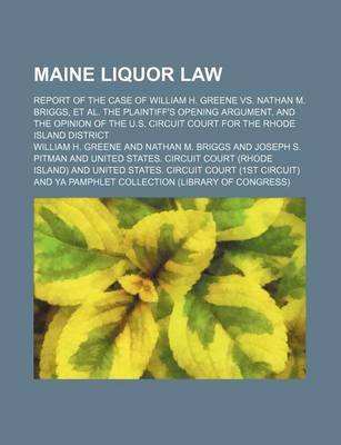 Book cover for Maine Liquor Law; Report of the Case of William H. Greene vs. Nathan M. Briggs, et al. the Plaintiff's Opening Argument, and the Opinion of the U.S. Circuit Court for the Rhode Island District