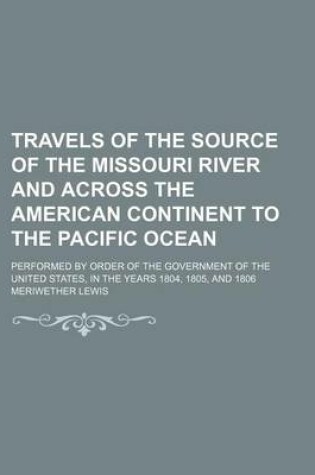 Cover of Travels of the Source of the Missouri River and Across the American Continent to the Pacific Ocean (Volume 1); Performed by Order of the Government of the United States, in the Years 1804, 1805, and 1806