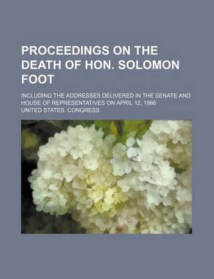 Book cover for Proceedings on the Death of Hon. Solomon Foot; Including the Addresses Delivered in the Senate and House of Representatives on April 12, 1866