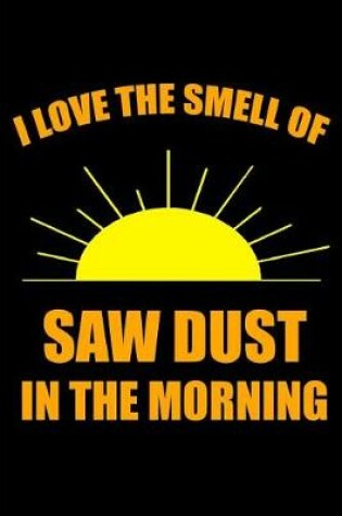 Cover of I Love the Smell of Saw Dust in the Morning