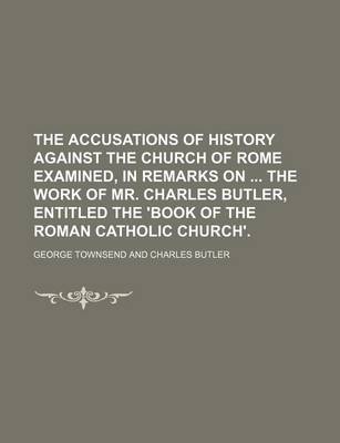 Book cover for The Accusations of History Against the Church of Rome Examined, in Remarks on the Work of Mr. Charles Butler, Entitled the 'Book of the Roman Catholic Church'.