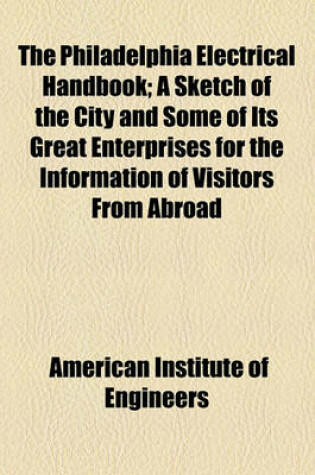 Cover of The Philadelphia Electrical Handbook; A Sketch of the City and Some of Its Great Enterprises for the Information of Visitors from Abroad