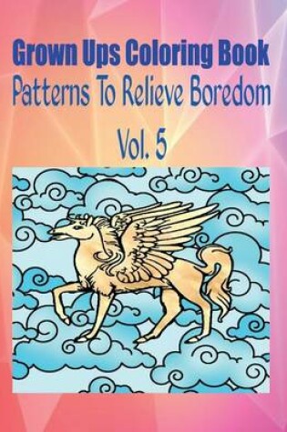 Cover of Grown Ups Coloring Book Patterns to Relieve Boredom Vol. 5