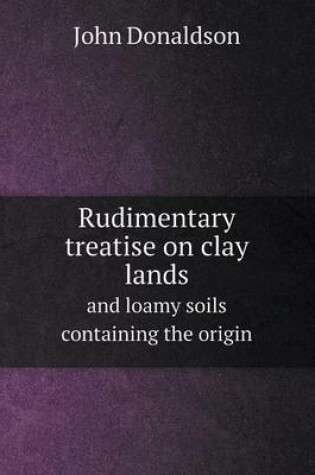 Cover of Rudimentary treatise on clay lands and loamy soils containing the origin