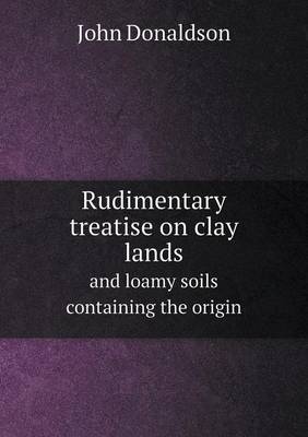 Book cover for Rudimentary treatise on clay lands and loamy soils containing the origin