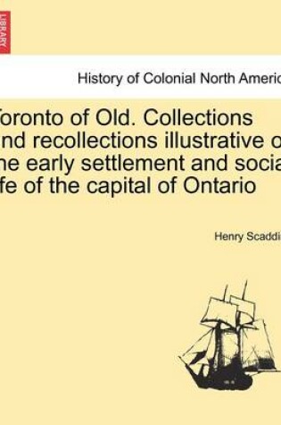 Cover of Toronto of Old. Collections and Recollections Illustrative of the Early Settlement and Social Life of the Capital of Ontario