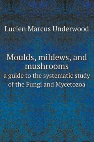 Cover of Moulds, mildews, and mushrooms a guide to the systematic study of the Fungi and Mycetozoa