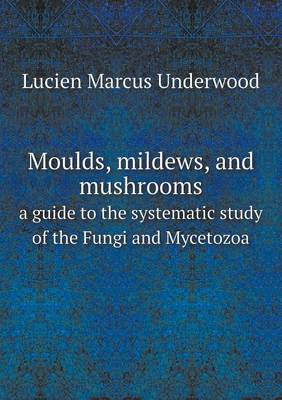 Book cover for Moulds, mildews, and mushrooms a guide to the systematic study of the Fungi and Mycetozoa