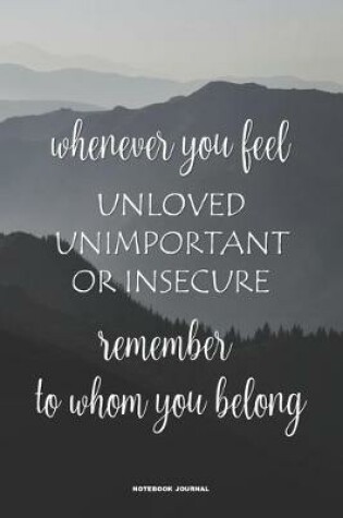 Cover of Whenever You Feel Unloved Unimportant Or Insecure Remember To Whom You Belong NOTEBOOK JOURNAL