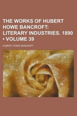 Cover of The Works of Hubert Howe Bancroft (Volume 39 ); Literary Industries. 1890