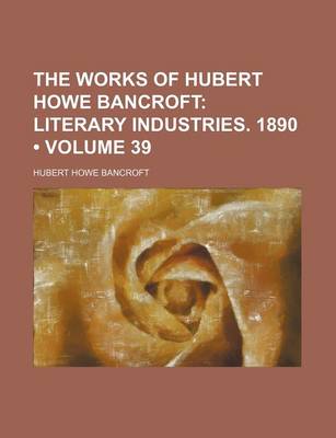 Book cover for The Works of Hubert Howe Bancroft (Volume 39 ); Literary Industries. 1890