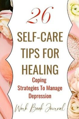 Cover of 26 Self-Care Tips For Healing - Coping Strategies To Manage Depression - Work Book Journal