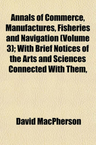 Cover of Annals of Commerce, Manufactures, Fisheries and Navigation (Volume 3); With Brief Notices of the Arts and Sciences Connected with Them,