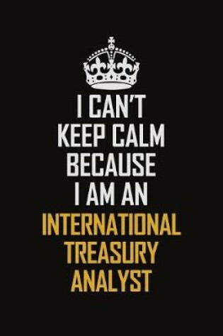 Cover of I Can't Keep Calm Because I Am An International Treasury Analyst