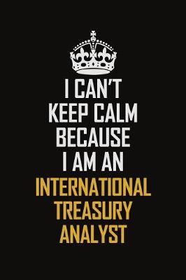 Book cover for I Can't Keep Calm Because I Am An International Treasury Analyst