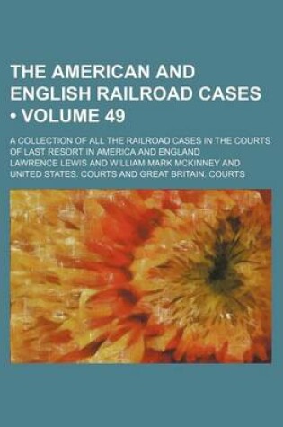 Cover of The American and English Railroad Cases (Volume 49); A Collection of All the Railroad Cases in the Courts of Last Resort in America and England
