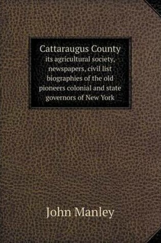 Cover of Cattaraugus County Its Agricultural Society, Newspapers, Civil List Biographies of the Old Pioneers Colonial and State Governors of New York