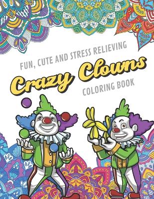 Book cover for Fun Cute And Stress Relieving Crazy Clowns Coloring Book