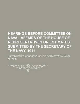 Book cover for Hearings Before Committee on Naval Affairs of the House of Representatives on Estimates Submitted by the Secretary of the Navy, 1911