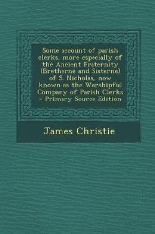 Cover of Some Account of Parish Clerks, More Especially of the Ancient Fraternity (Bretherne and Sisterne) of S. Nicholas, Now Known as the Worshipful Company of Parish Clerks - Primary Source Edition