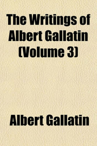 Cover of The Writings of Albert Gallatin (Volume 3)