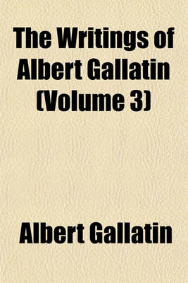 Book cover for The Writings of Albert Gallatin (Volume 3)