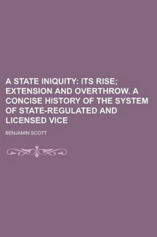 Cover of A State Iniquity; Its Rise, Extension and Overthrow; A Concise History of the System of State-Regulated and Licensed Vice
