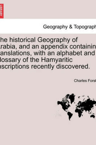 Cover of The historical Geography of Arabia, and an appendix containing translations, with an alphabet and glossary of the Hamyaritic inscriptions recently discovered.