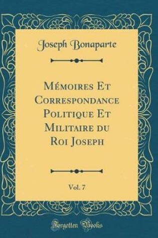 Cover of Memoires Et Correspondance Politique Et Militaire Du Roi Joseph, Vol. 7 (Classic Reprint)
