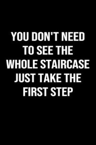 Cover of You Don't Need To See The Whole Staircase Just Take The First Step