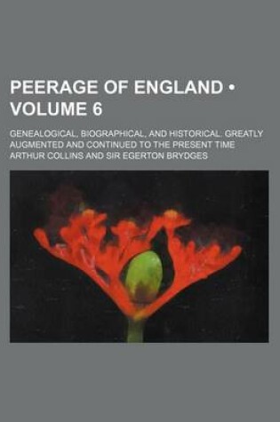 Cover of Peerage of England (Volume 6); Genealogical, Biographical, and Historical. Greatly Augmented and Continued to the Present Time