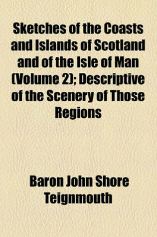 Cover of Sketches of the Coasts and Islands of Scotland and of the Isle of Man (Volume 2); Descriptive of the Scenery of Those Regions