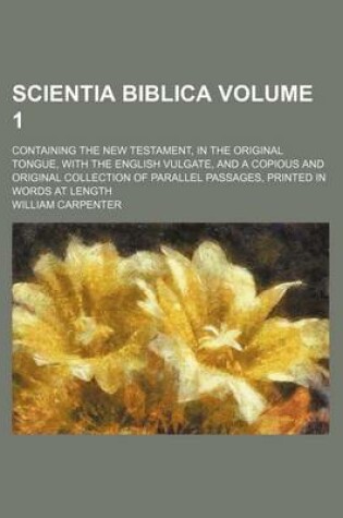 Cover of Scientia Biblica Volume 1; Containing the New Testament, in the Original Tongue, with the English Vulgate, and a Copious and Original Collection of Parallel Passages, Printed in Words at Length