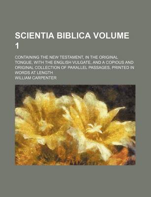 Book cover for Scientia Biblica Volume 1; Containing the New Testament, in the Original Tongue, with the English Vulgate, and a Copious and Original Collection of Parallel Passages, Printed in Words at Length