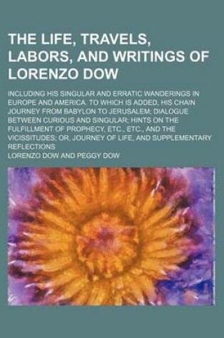 Cover of The Life, Travels, Labors, and Writings of Lorenzo Dow; Including His Singular and Erratic Wanderings in Europe and America. to Which Is Added, His Chain Journey from Babylon to Jerusalem Dialogue Between Curious and Singular Hints on the Fulfillment of Prophe