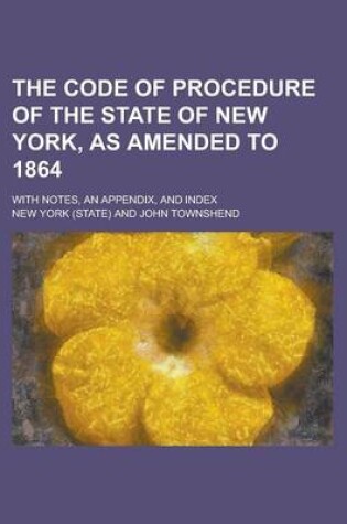 Cover of The Code of Procedure of the State of New York, as Amended to 1864; With Notes, an Appendix, and Index
