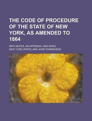 Book cover for The Code of Procedure of the State of New York, as Amended to 1864; With Notes, an Appendix, and Index