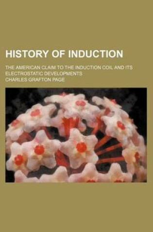 Cover of History of Induction; The American Claim to the Induction Coil and Its Electrostatic Developments