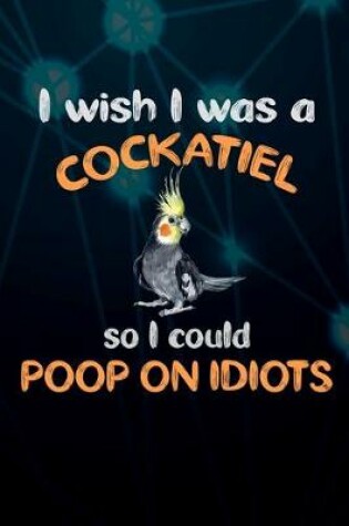 Cover of I Wish I Was A Cockatiel So I Could Poop On Idiots