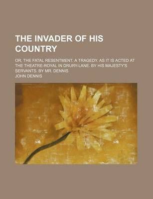 Book cover for The Invader of His Country; Or, the Fatal Resentment. a Tragedy. as It Is Acted at the Theatre-Royal in Drury-Lane. by His Majesty's Servants. by Mr. Dennis