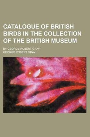 Cover of Catalogue of British Birds in the Collection of the British Museum; By George Robert Gray