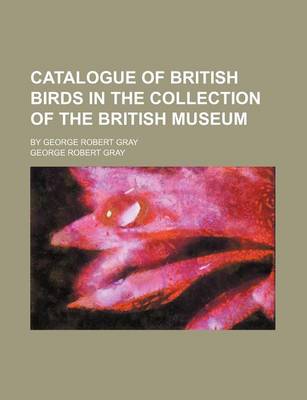 Book cover for Catalogue of British Birds in the Collection of the British Museum; By George Robert Gray