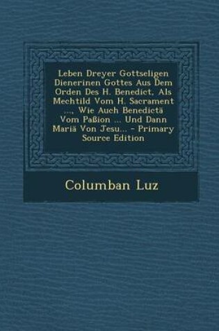 Cover of Leben Dreyer Gottseligen Dienerinen Gottes Aus Dem Orden Des H. Benedict, ALS Mechtild Vom H. Sacrament ..., Wie Auch Benedicta Vom Passion ... Und Dann Maria Von Jesu... - Primary Source Edition